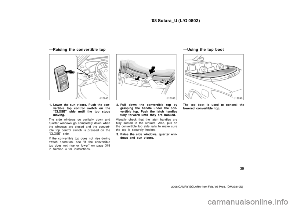 TOYOTA SOLARA 2008   (in English) Service Manual ’08 Solara_U (L/O 0802)
39
2008 CAMRY SOLARA from Feb. ’08 Prod. (OM33810U)
1. Lower the sun visors. Push the con-vertible top control switch on the
“CLOSE” side until the top stops
moving.
Th