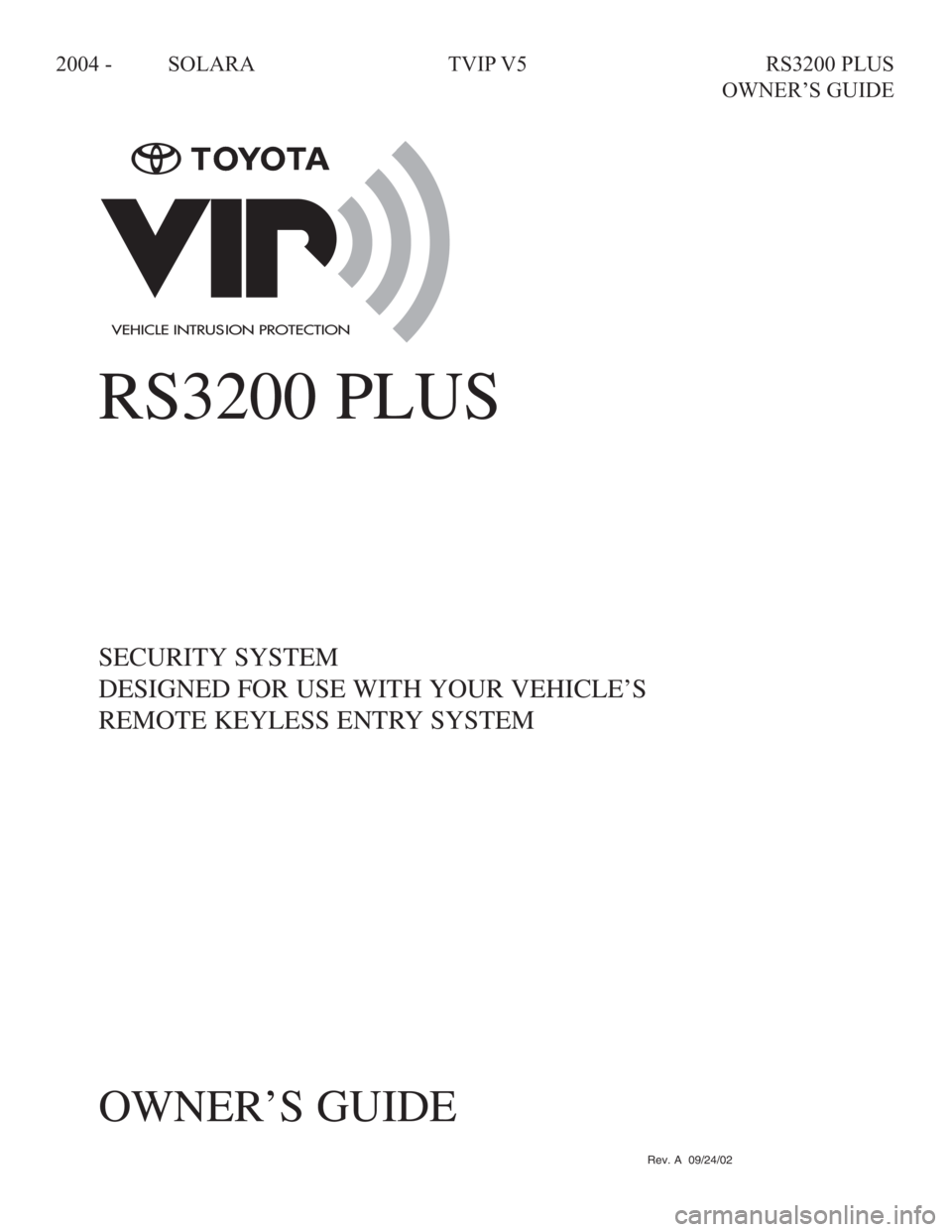 TOYOTA SOLARA 2008  Accessories, Audio & Navigation (in English) 
2004 - SOLARA  TVIP V5  RS3200 PLUS 
     OWNER’S GUIDE
090002-25520700
Rev. A  09/24/02
RS3200 PLUS
SECURITY SYSTEM
DESIGNED FOR USE WITH YOUR VEHICLE’S
REMOTE KEYLESS ENTRY SYSTEM
OWNER’S GUI