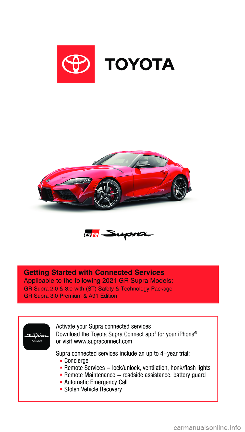 TOYOTA SUPRA 2021 Accessories, Audio & Navigation (in English) Getting Started with Connected Services
Applicable to the following 2021 GR Supra Models:
Activate your Supra connected services
Download the Toyota Supra Connect app1 for your iPhone®
or visit www TOYOTA SUPRA 2021 Accessories, Audio & Navigation (in English) Getting Started with Connected Services
Applicable to the following 2021 GR Supra Models:
Activate your Supra connected services
Download the Toyota Supra Connect app1 for your iPhone®
or visit www