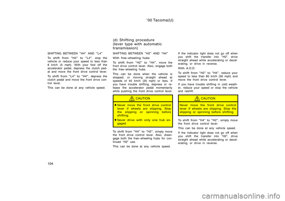 TOYOTA TACOMA 2000  Owners Manual (in English) ’00 Tacoma(U)
104
SHIFTING BETWEEN H4" AND L4"
To shift from H4" to L4", stop the
vehicle or reduce your speed to less than
8 km/h (5 mph). With your foot off the
accelerator ped