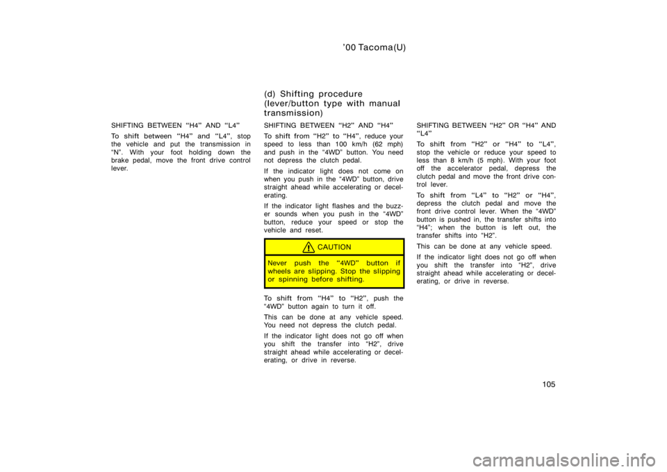 TOYOTA TACOMA 2000  Owners Manual (in English) ’00 Tacoma(U)
105
SHIFTING BETWEEN H4" AND L4"
To shift between H4" and L4", stop
the vehicle and put the transmission in
N". With your  foot holding down the
brake pedal, m