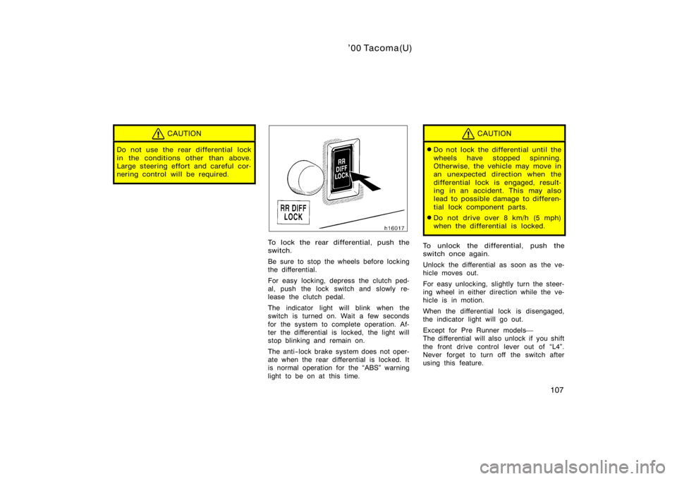 TOYOTA TACOMA 2000  Owners Manual (in English) ’00 Tacoma(U)
107
CAUTION
Do not use the rear differential lock
in the conditions other than above.
Large steering effort and careful cor-
nering control will be required.
To lock the rear different