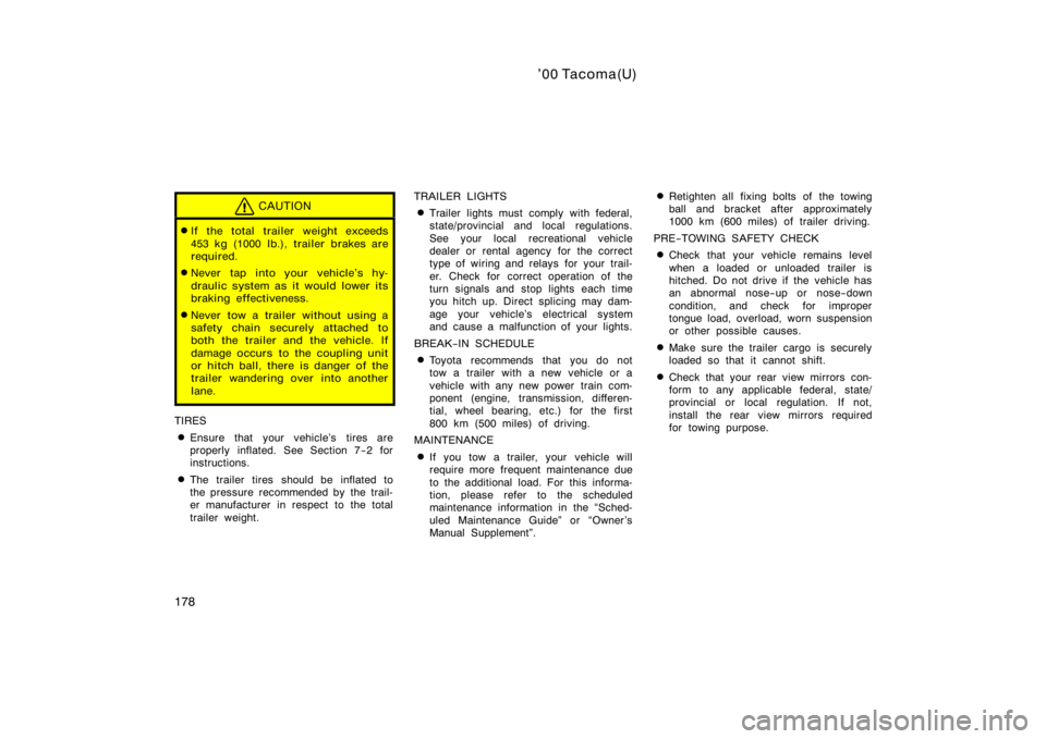 TOYOTA TACOMA 2000  Owners Manual (in English) ’00 Tacoma(U)
178
CAUTION
If the total trailer weight exceeds
453 kg (1000 lb.), trailer brakes are
required.
Never tap into your vehicle’s hy-
draulic system as it would lower its
braking effec