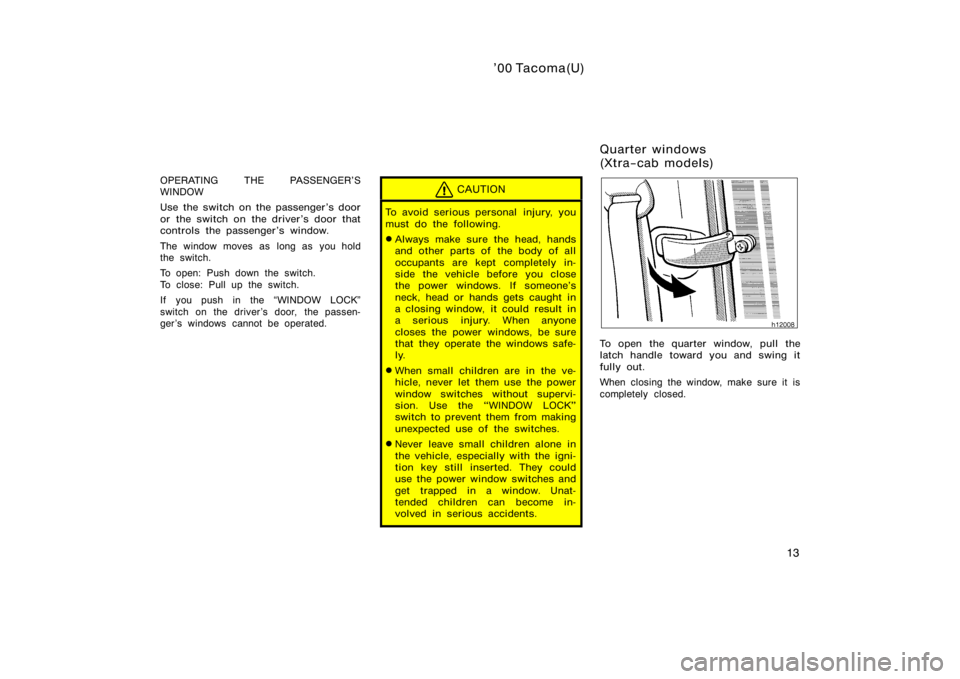 TOYOTA TACOMA 2000  Owners Manual (in English) ’00 Tacoma(U)
13
OPERATING THE PASSENGER’S
WINDOW
Use the switch on the passenger’s door
or the switch on the driver’s door that
controls the passenger’s window.
The window moves as long as 