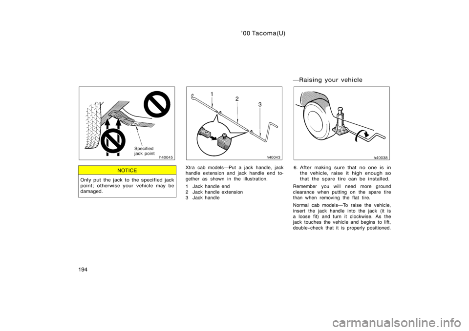 TOYOTA TACOMA 2000  Owners Manual (in English) ’00 Tacoma(U)
194
Specified
jack point
NOTICE
Only put the jack to the specified jack
point; otherwise your vehicle may be
damaged.
Xtra cab modelsPut a jack handle, jack
handle extension and jack 