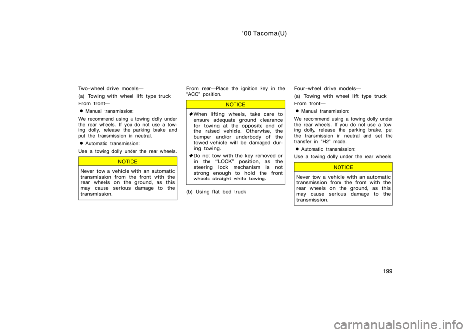 TOYOTA TACOMA 2000  Owners Manual (in English) ’00 Tacoma(U)
199
Two−wheel drive models
(a) Towing with wheel lift type truck
From front
Manual transmission:
We recommend using a towing dolly under
the rear wheels. If  you do not use a tow-