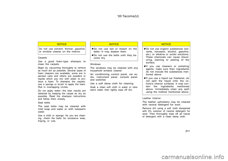 TOYOTA TACOMA 2000  Owners Manual (in English) ’00 Tacoma(U)
211
NOTICE
Do not use solvent, thinner, gasoline
or window cleaner on the interior.
Carpets
Use a good foam−type shampoo to
clean the carpets.
Begin by vacuuming thoroughly to remove