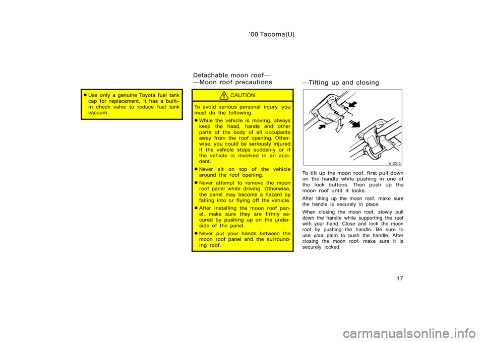 TOYOTA TACOMA 2000   (in English) Owners Manual ’00 Tacoma(U)
17
Use only a genuine Toyota fuel tank
cap for replacement. It has a built−
in check valve to reduce fuel tank
vacuum.CAUTION
To avoid serious personal  injury, you
must do the foll