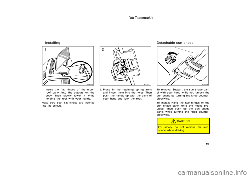TOYOTA TACOMA 2000   (in English) Owners Manual ’00 Tacoma(U)
19
Installing
1. Insert the flat hinges of the moonroof panel into the cutouts on the
body. Then slowly lower  it while
holding the roof with your hands.
Make sure both flat hinges ar