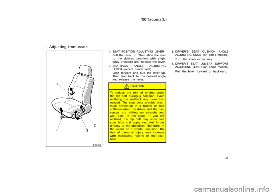 TOYOTA TACOMA 2000   (in English) Owners Manual ’00 Tacoma(U)
23
Adjusting front seats
1. SEAT POSITION ADJUSTING LEVERPull the lever up. Then slide the seat
to the desired position with slight
body pressure and release the lever.
2. SEATBACK AN