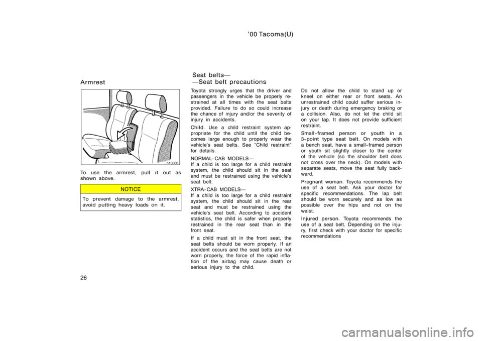 TOYOTA TACOMA 2000  Owners Manual (in English) ’00 Tacoma(U)
26
Armrest
To use the armrest, pull it out as
shown above.
NOTICE
To prevent damage to the armrest,
avoid putting heavy loads on it.
Toyota strongly urges that the driver and
passenger