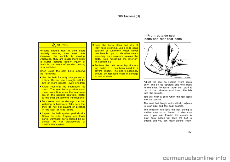 TOYOTA TACOMA 2000  Owners Manual (in English) ’00 Tacoma(U)
27
CAUTION
Persons should ride in their seats
properly wearing their seat belts
whenever the vehicle is moving.
Otherwise, they are much more likely
to suffer serious bodily injury or
