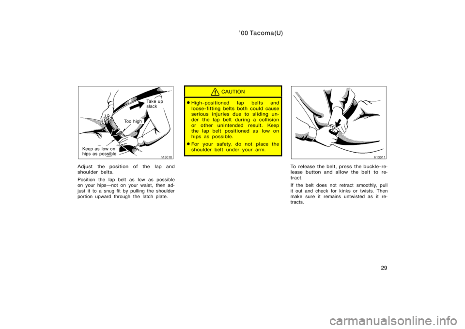 TOYOTA TACOMA 2000   (in English) Owners Guide ’00 Tacoma(U)
29
Ta k e  u p  
slack
To o  h i g h
Keep as low on 
hips as possible
Adjust the position of the lap and
shoulder belts.
Position the lap belt as low as possible
on your hipsnot on yo