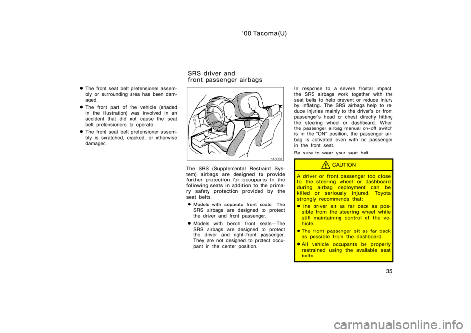 TOYOTA TACOMA 2000  Owners Manual (in English) ’00 Tacoma(U)
35

The front seat belt pretensioner assem-
bly or surrounding area has been dam-
aged.
The front part of the vehicle (shaded
in the illustration) was involved in an
accident that di