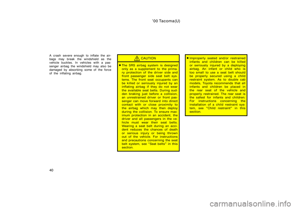 TOYOTA TACOMA 2000   (in English) Service Manual ’00 Tacoma(U)
40
A crash severe enough to inflate the air-
bags may break the windshield as the
vehicle buckles. In vehicles with a pas-
senger airbag the windshield may also be
damaged by absorbing