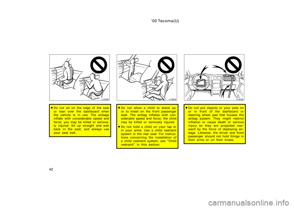 TOYOTA TACOMA 2000   (in English) Service Manual ’00 Tacoma(U)
42
Do not sit on the edge of the seat
or lean over the dashboard when
the vehicle is in use. The airbags
inflate with considerable speed and
force; you may be killed or serious-
ly in