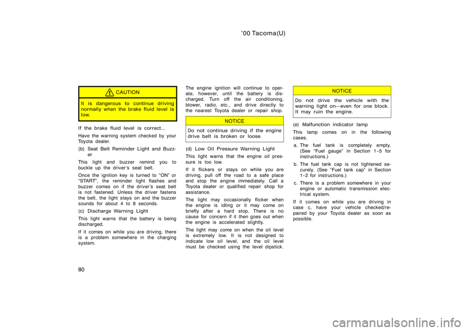 TOYOTA TACOMA 2000  Owners Manual (in English) ’00 Tacoma(U)
80
CAUTION
It is dangerous to continue driving
normally when the brake fluid level is
low.
If the brake fluid level is correct...
Have the warning system checked by your
Toyota dealer.