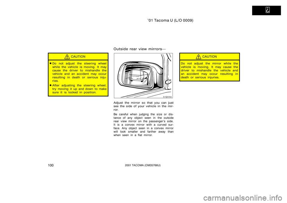 TOYOTA TACOMA 2001  Owners Manual (in English)   
’01 Tacoma U (L/O 0009)
1002001 TACOMA (OM35766U)
CAUTION
Do not adjust the steering wheel
while the vehicle is moving. It may
cause the driver to mishandle the
vehicle and an accident may occur