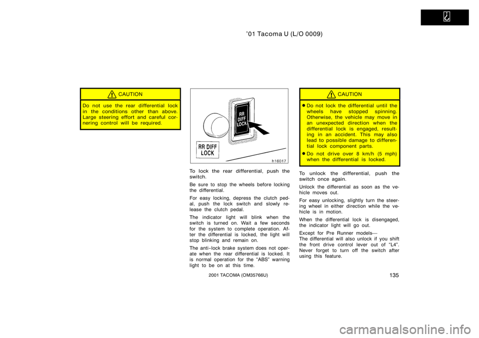 TOYOTA TACOMA 2001  Owners Manual (in English)   
’01 Tacoma U (L/O 0009)
1352001 TACOMA (OM35766U)
CAUTION
Do not use the rear differential lock
in the conditions other than above.
Large steering effort and careful cor-
nering control will be r