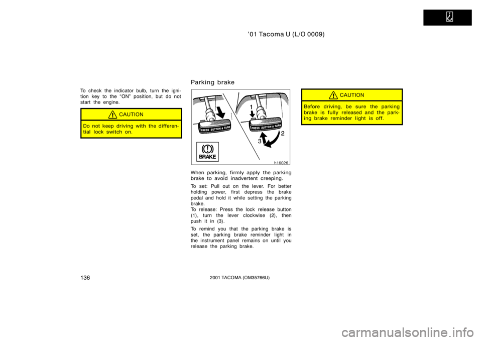 TOYOTA TACOMA 2001  Owners Manual (in English)   
’01 Tacoma U (L/O 0009)
1362001 TACOMA (OM35766U)
To check the indicator bulb, turn the igni-
tion key to the ON" position, but do not
start the engine.
CAUTION
Do not keep driving with the 