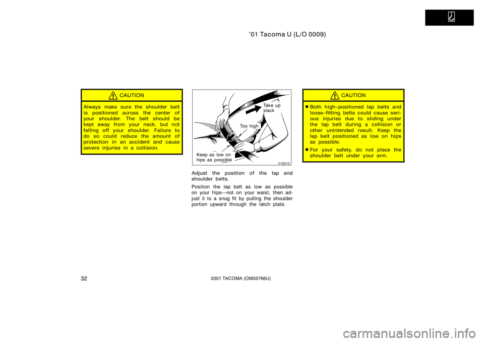 TOYOTA TACOMA 2001   (in English) Owners Guide   
’01 Tacoma U (L/O 0009)
322001 TACOMA (OM35766U)
CAUTION
Always make sure the shoulder belt
is positioned across the center of
your shoulder. The belt should be
kept away from your neck, but not
