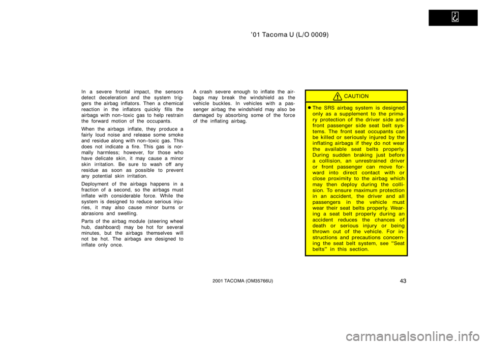 TOYOTA TACOMA 2001   (in English) Service Manual   
’01 Tacoma U (L/O 0009)
432001 TACOMA (OM35766U)
In a severe frontal impact, the sensors
detect deceleration and the system trig-
gers the airbag inflators. Then a chemical
reaction in the inflat