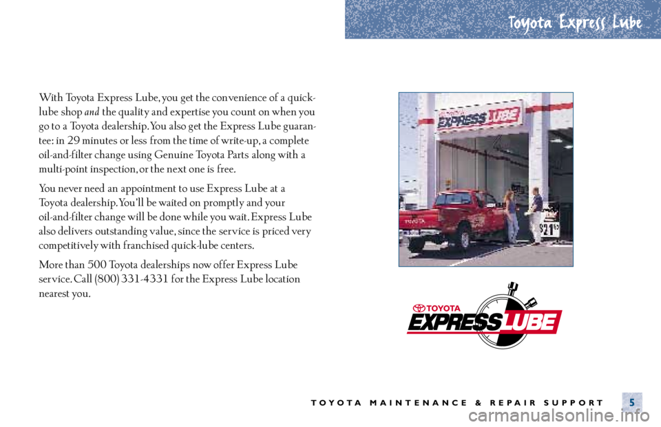 TOYOTA TACOMA 2001 Warranties & Maintenance Guides (in English) Toyota Express Lube
TOYOTA MAINTENANCE & REPAIR SUPPORT5
With Toyota Express Lube, you get the convenience of a quick-
lube shop
and the quality and expertise you count on when you
go to a Toyota d TOYOTA TACOMA 2001 Warranties & Maintenance Guides (in English) Toyota Express Lube
TOYOTA MAINTENANCE & REPAIR SUPPORT5
With Toyota Express Lube, you get the convenience of a quick-
lube shop
and the quality and expertise you count on when you
go to a Toyota d