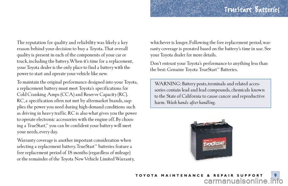 TOYOTA TACOMA 2001 Warranties & Maintenance Guides (in English) TrueStart Batteries
TOYOTA MAINTENANCE & REPAIR SUPPORT9
The reputation for quality and reliability was likely a key
reason behind your decision to buy a Toyota. That overall
quality is present in ea TOYOTA TACOMA 2001 Warranties & Maintenance Guides (in English) TrueStart Batteries
TOYOTA MAINTENANCE & REPAIR SUPPORT9
The reputation for quality and reliability was likely a key
reason behind your decision to buy a Toyota. That overall
quality is present in ea