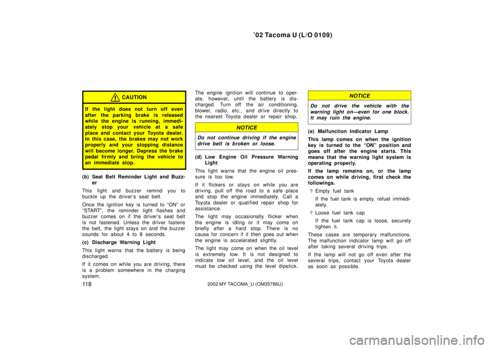 TOYOTA TACOMA 2002  Owners Manual (in English) ’02 Tacoma U (L/O 0109)
11 82002 MY TACOMA_U (OM35786U)
CAUTION
If the light does not turn off even
after the parking brake is released
while the engine is running, immedi-
ately stop your vehicle a