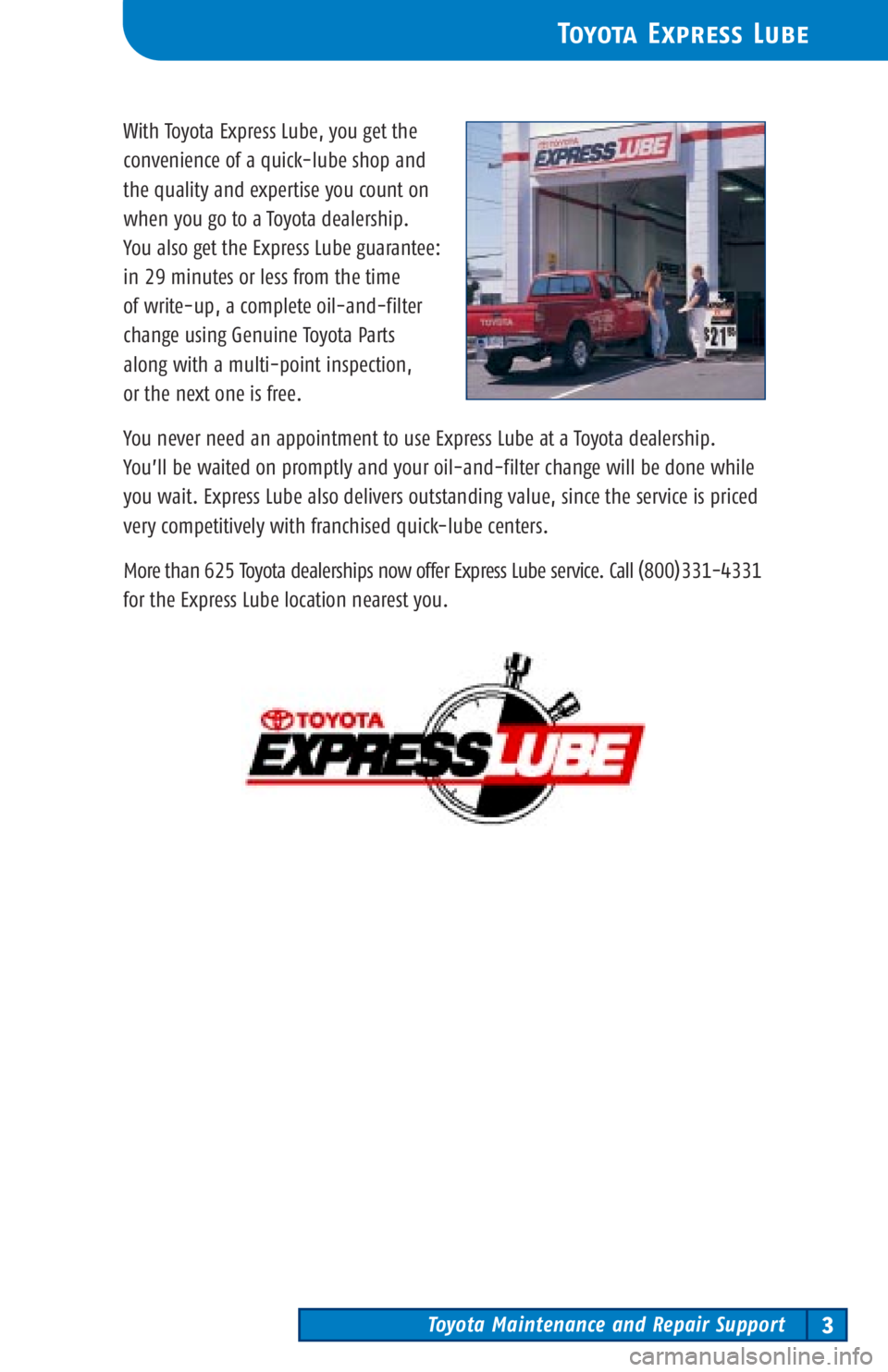 TOYOTA TACOMA 2002 Warranties & Maintenance Guides (in English) Toyota Maintenance and Repair Support3
Toyota Express Lube
With Toyota Express Lube, you get the
convenience of a quick-lube shop and
the quality and expertise you count on
when you go to a Toyota de TOYOTA TACOMA 2002 Warranties & Maintenance Guides (in English) Toyota Maintenance and Repair Support3
Toyota Express Lube
With Toyota Express Lube, you get the
convenience of a quick-lube shop and
the quality and expertise you count on
when you go to a Toyota de