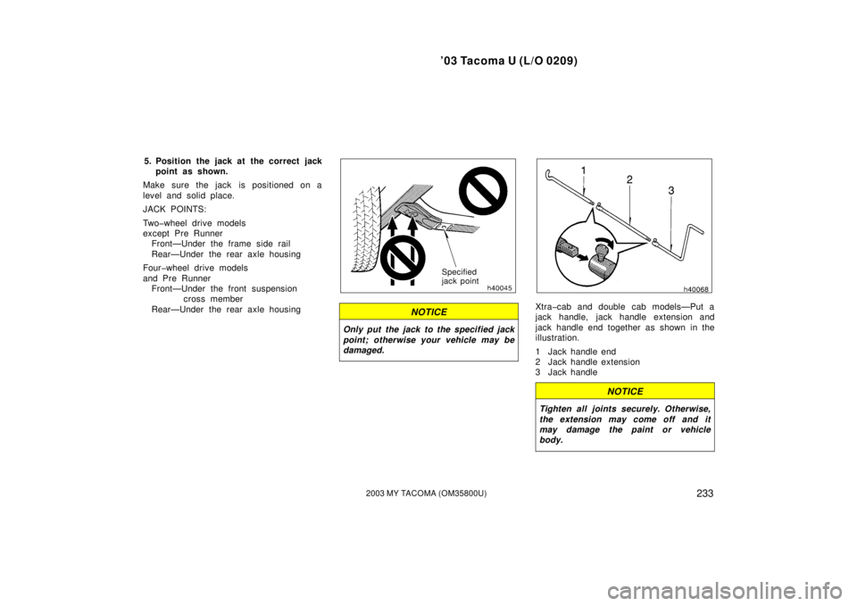 TOYOTA TACOMA 2003  Owners Manual (in English) ’03 Tacoma U (L/O 0209)
2332003 MY TACOMA (OM35800U)
5. Position the jack at  the correct jackpoint as shown.
Make sure the jack is positioned on a
level and solid place.
JACK POINTS:
Two�wheel driv