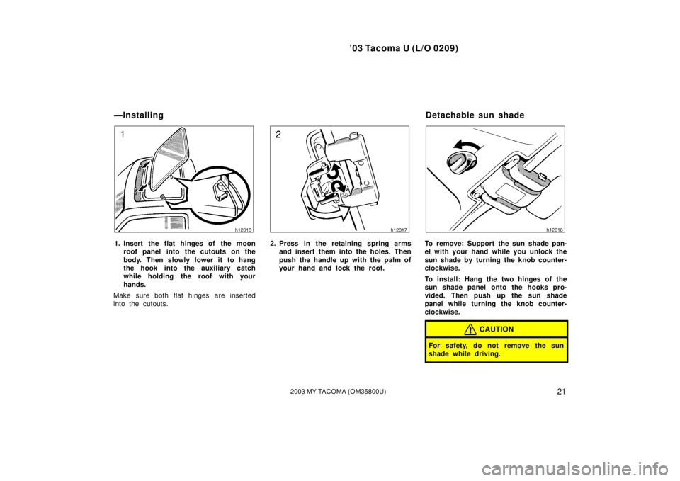 TOYOTA TACOMA 2003  Owners Manual (in English) ’03 Tacoma U (L/O 0209)
212003 MY TACOMA (OM35800U)
1. Insert the flat hinges of the moonroof panel into the cutouts on the
body. Then slowly lower it to hang
the hook into the auxiliary catch
while