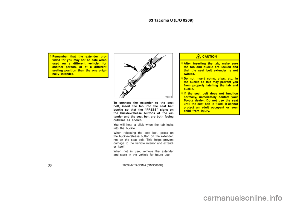 TOYOTA TACOMA 2003   (in English) Service Manual ’03 Tacoma U (L/O 0209)
362003 MY TACOMA (OM35800U)
Remember that the extender pro-
vided for you may not be safe when
used on a different vehicle, for
another person, or at a different
seating pos