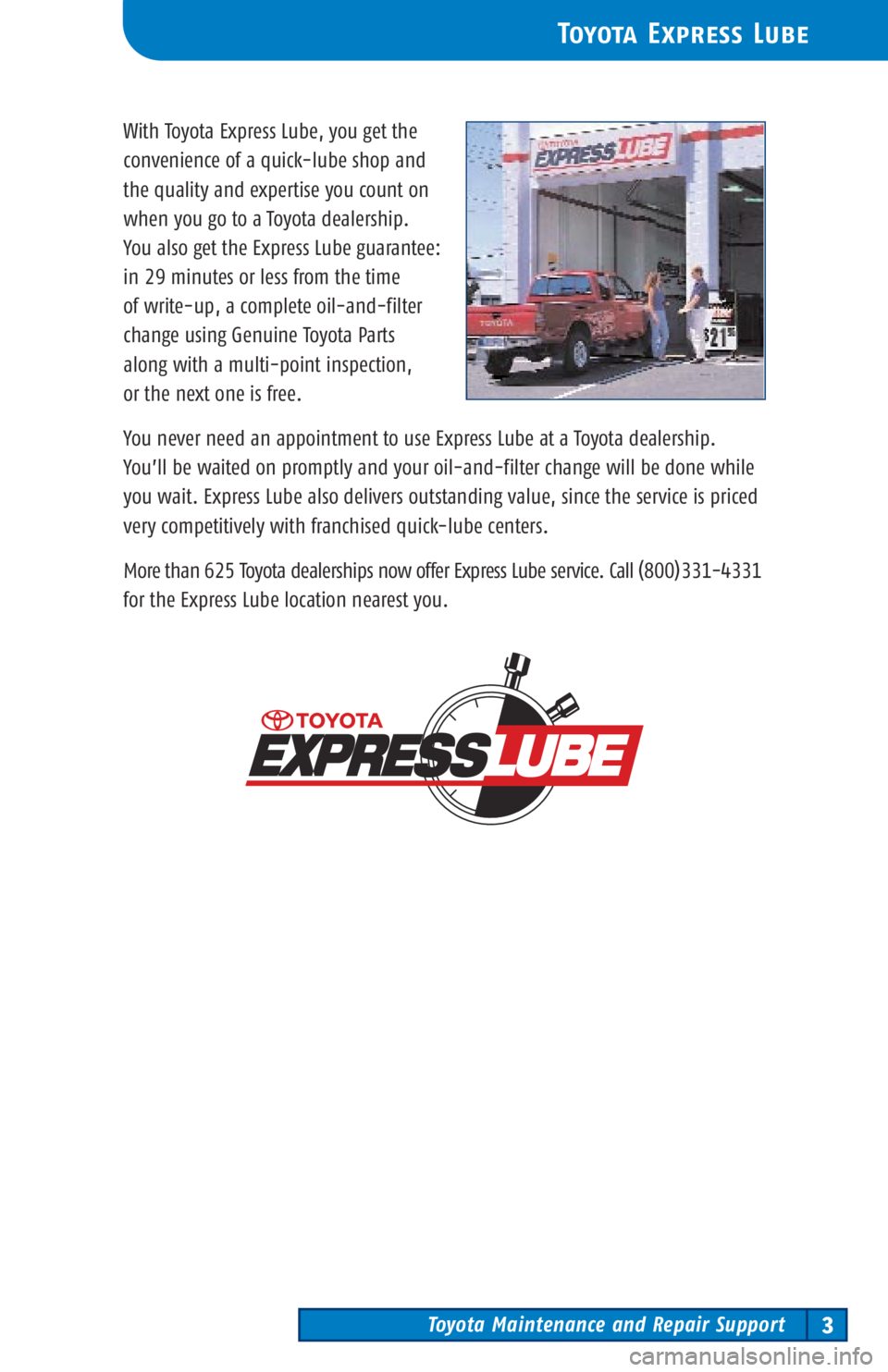 TOYOTA TACOMA 2003 Warranties & Maintenance Guides (in English) Toyota Maintenance and Repair Support3
Toyota Express Lube
With Toyota Express Lube, you get the
convenience of a quick-lube shop and
the quality and expertise you count on
when you go to a Toyota de TOYOTA TACOMA 2003 Warranties & Maintenance Guides (in English) Toyota Maintenance and Repair Support3
Toyota Express Lube
With Toyota Express Lube, you get the
convenience of a quick-lube shop and
the quality and expertise you count on
when you go to a Toyota de