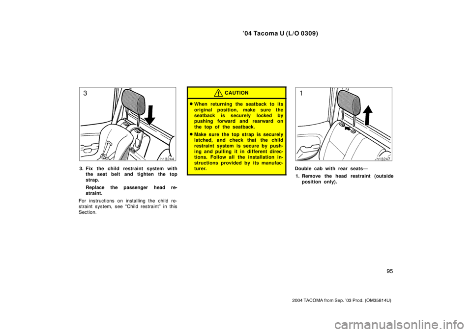 TOYOTA TACOMA 2004  Owners Manual (in English) ’04 Tacoma U (L/O 0309)
95
2004 TACOMA from Sep. ’03 Prod. (OM35814U)
3. Fix the child restraint system withthe seat belt and tighten the top
strap.
Replace the passenger head re-
straint.
For ins