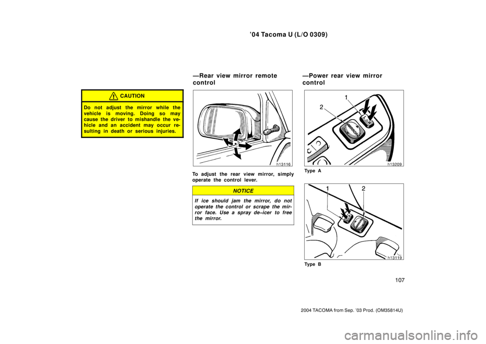 TOYOTA TACOMA 2004  Owners Manual (in English) ’04 Tacoma U (L/O 0309)
107
2004 TACOMA from Sep. ’03 Prod. (OM35814U)
CAUTION
Do not adjust  the mirror while the
vehicle is moving. Doing so may
cause the driver to mishandle the ve-
hicle and a