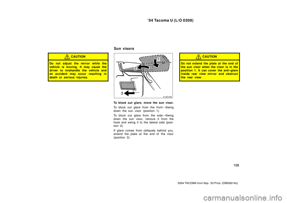 TOYOTA TACOMA 2004  Owners Manual (in English) ’04 Tacoma U (L/O 0309)
109
2004 TACOMA from Sep. ’03 Prod. (OM35814U)
CAUTION
Do not adjust  the mirror while the
vehicle is moving. It may cause the
driver to mishandle the vehicle and
an accide