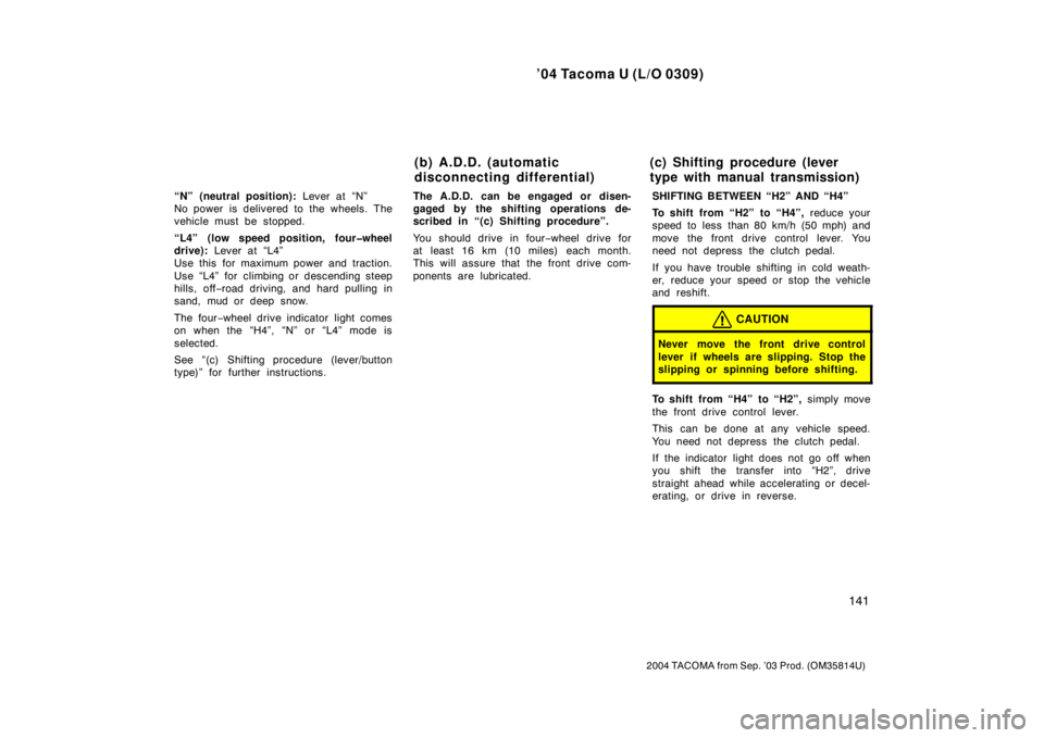 TOYOTA TACOMA 2004  Owners Manual (in English) ’04 Tacoma U (L/O 0309)
141
2004 TACOMA from Sep. ’03 Prod. (OM35814U)
“N” (neutral position): Lever at “N” 
No power is delivered to the wheels. The
vehicle must be stopped.
“L4” (low