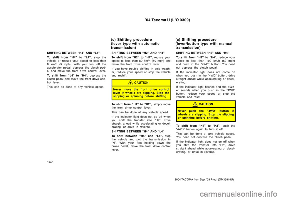 TOYOTA TACOMA 2004  Owners Manual (in English) ’04 Tacoma U (L/O 0309)
142
2004 TACOMA from Sep. ’03 Prod. (OM35814U)
SHIFTING BETWEEN “H4” AND “L4”
To shift from “H4” to “L4”, stop the
vehicle or reduce your speed to less than