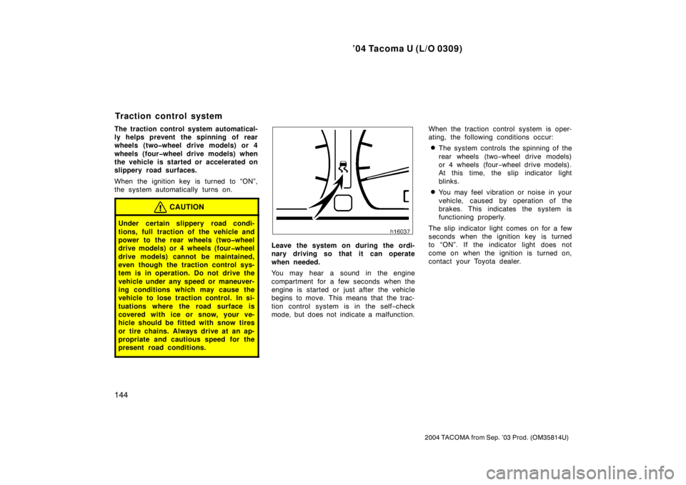 TOYOTA TACOMA 2004  Owners Manual (in English) ’04 Tacoma U (L/O 0309)
144
2004 TACOMA from Sep. ’03 Prod. (OM35814U)
The traction control system automatical-
ly helps prevent the spinning of rear
wheels (two�wheel drive models) or 4
wheels (f