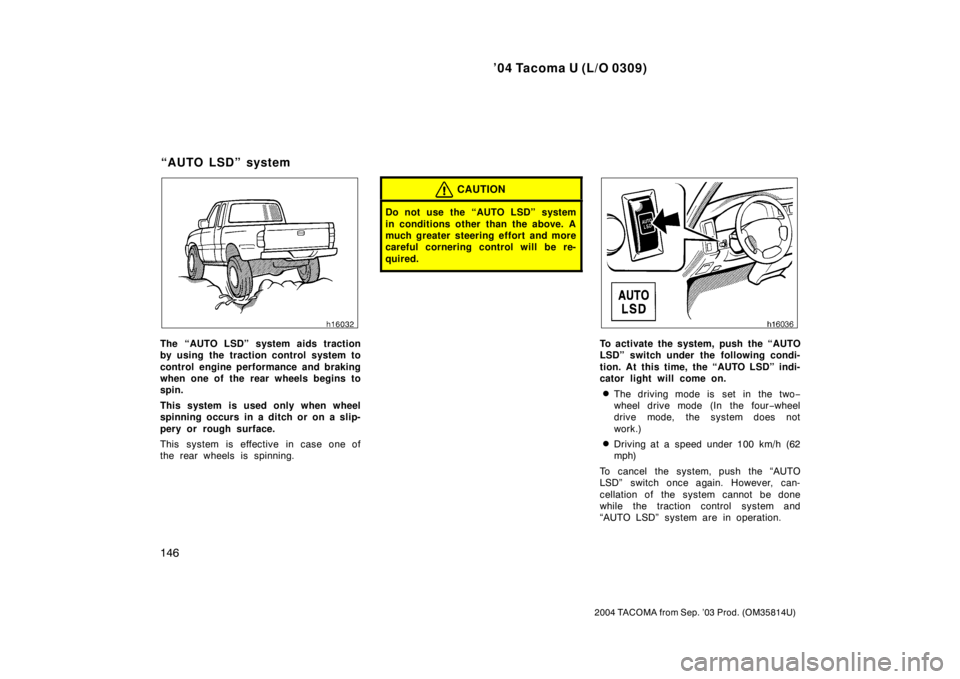 TOYOTA TACOMA 2004  Owners Manual (in English) ’04 Tacoma U (L/O 0309)
146
2004 TACOMA from Sep. ’03 Prod. (OM35814U)
The “AUTO LSD” system aids traction
by using the traction control system to
control engine performance and braking
when o