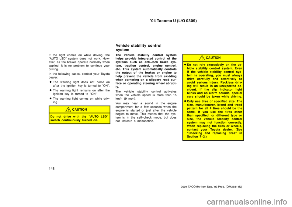 TOYOTA TACOMA 2004  Owners Manual (in English) ’04 Tacoma U (L/O 0309)
148
2004 TACOMA from Sep. ’03 Prod. (OM35814U)
If the light comes on while driving, the
“AUTO LSD” system does not work. How-
ever, as  the brakes operate normally when