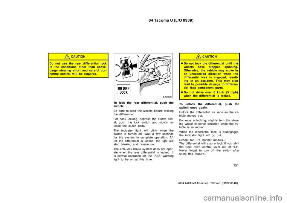 TOYOTA TACOMA 2004  Owners Manual (in English) ’04 Tacoma U (L/O 0309)
151
2004 TACOMA from Sep. ’03 Prod. (OM35814U)
CAUTION
Do not use the rear differential lock
in the conditions other  than above.
Large steering effort and careful cor-
ner