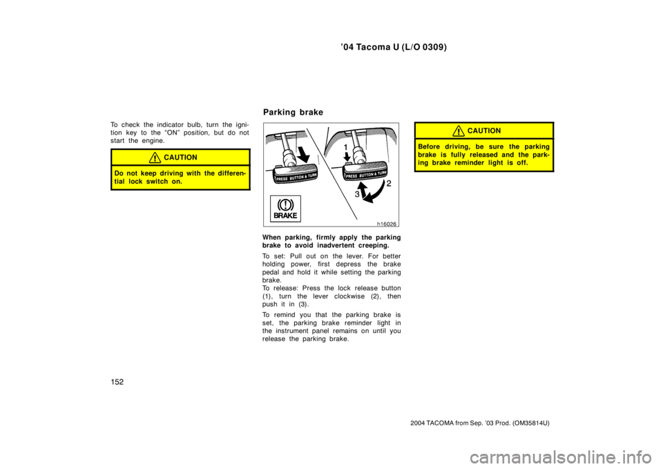 TOYOTA TACOMA 2004  Owners Manual (in English) ’04 Tacoma U (L/O 0309)
152
2004 TACOMA from Sep. ’03 Prod. (OM35814U)
To check the indicator bulb, turn the igni-
tion key to the “ON” position, but do not
start the engine.
CAUTION
Do not ke