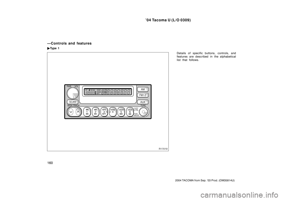 TOYOTA TACOMA 2004  Owners Manual (in English) ’04 Tacoma U (L/O 0309)
160
2004 TACOMA from Sep. ’03 Prod. (OM35814U)
Details of specific buttons, controls, and
features are described in the alphabetical
list that follows.
—Controls and feat