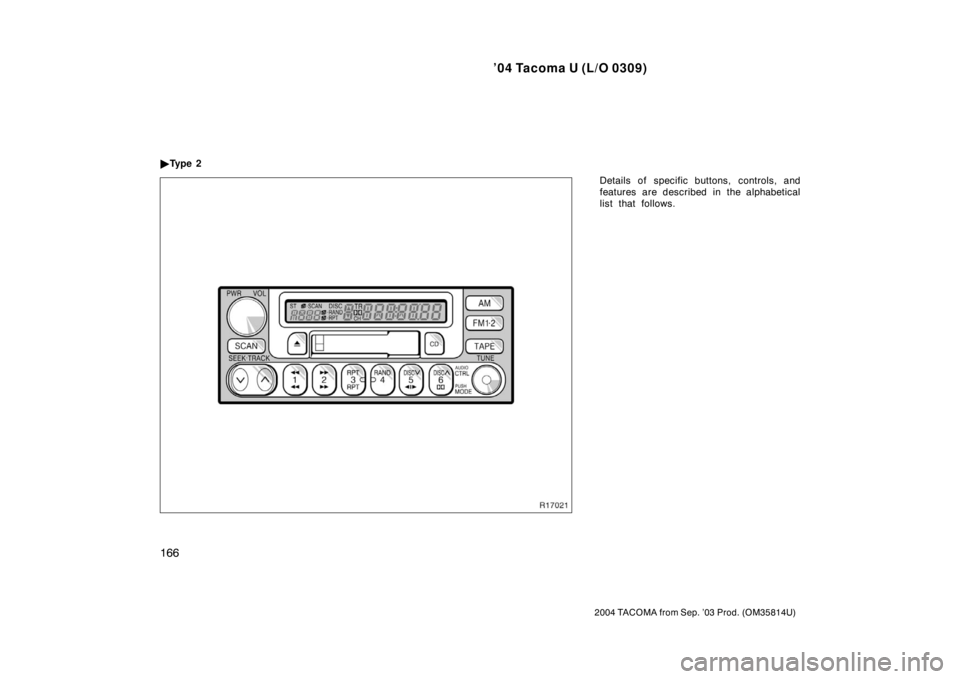 TOYOTA TACOMA 2004  Owners Manual (in English) ’04 Tacoma U (L/O 0309)
166
2004 TACOMA from Sep. ’03 Prod. (OM35814U)
Details of specific buttons, controls, and
features are described in the alphabetical
list that follows.

Ty p e  2 