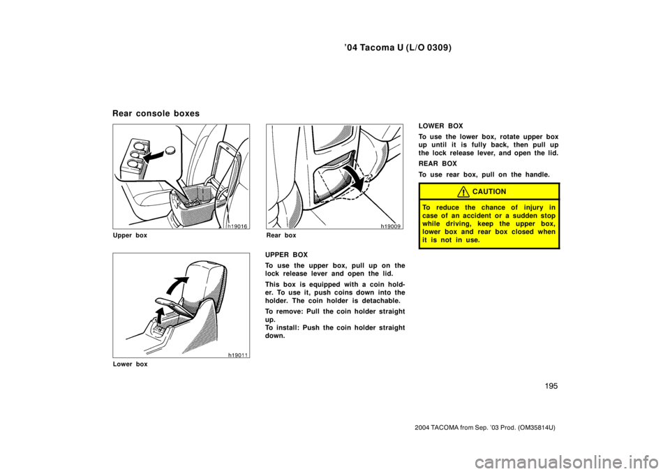 TOYOTA TACOMA 2004  Owners Manual (in English) ’04 Tacoma U (L/O 0309)
195
2004 TACOMA from Sep. ’03 Prod. (OM35814U)
Upper box
Lower box
Rear box
UPPER BOX
To use the upper box, pull up on the
lock release lever and open the lid.
This box is 