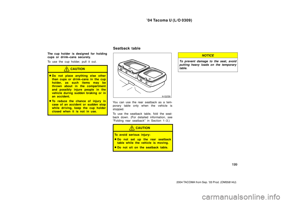 TOYOTA TACOMA 2004  Owners Manual (in English) ’04 Tacoma U (L/O 0309)
199
2004 TACOMA from Sep. ’03 Prod. (OM35814U)
The cup holder is designed for holding
cups or drink�cans securely.
To use the cup holder, pull it out.
CAUTION
Do not place