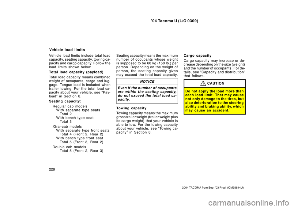 TOYOTA TACOMA 2004  Owners Manual (in English) ’04 Tacoma U (L/O 0309)
226
2004 TACOMA from Sep. ’03 Prod. (OM35814U)
Vehicle load limits include total load
capacity, seating capacity, towing ca-
pacity and cargo capacity. Follow the
load limi