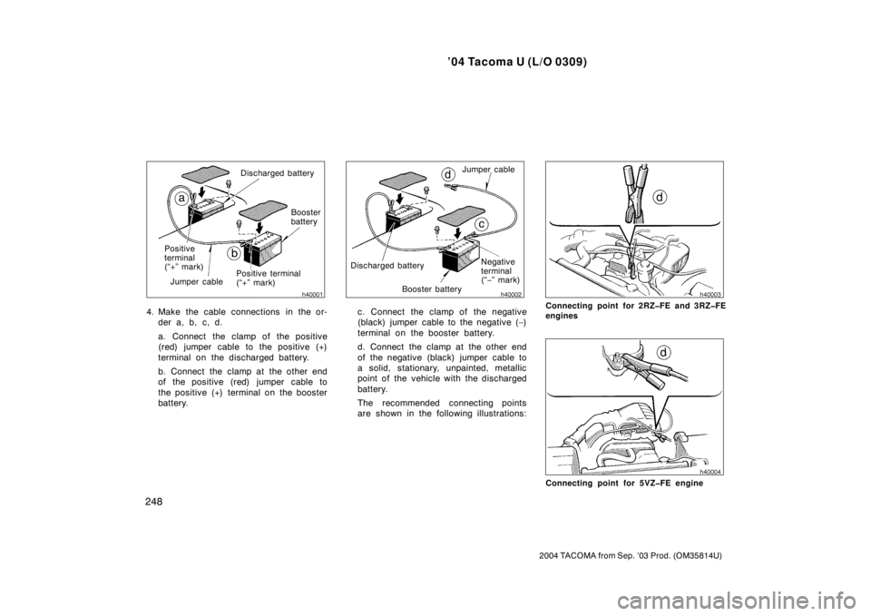 TOYOTA TACOMA 2004  Owners Manual (in English) ’04 Tacoma U (L/O 0309)
248
2004 TACOMA from Sep. ’03 Prod. (OM35814U)
Discharged batteryBooster 
battery
Positive terminal 
(“+” mark)
Jumper cable
Positive 
terminal 
(“+” mark)
4. Make 